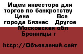 Ищем инвестора для торгов по банкротству. › Цена ­ 100 000 - Все города Бизнес » Другое   . Московская обл.,Бронницы г.